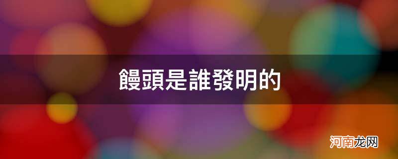 馒头是谁发明的?A 李冰B 诸葛亮C 曹操D 屈原 馒头是谁发明的