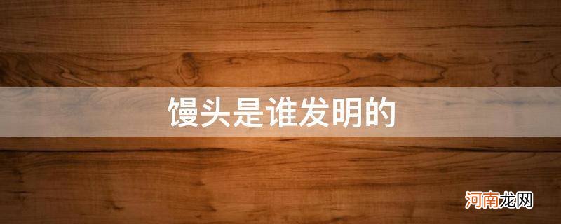 馒头是谁发明的?A 李冰B 诸葛亮C 曹操D 屈原 馒头是谁发明的