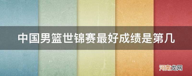 中国男篮在世锦赛的最好成绩 中国男篮世锦赛最好成绩是第几