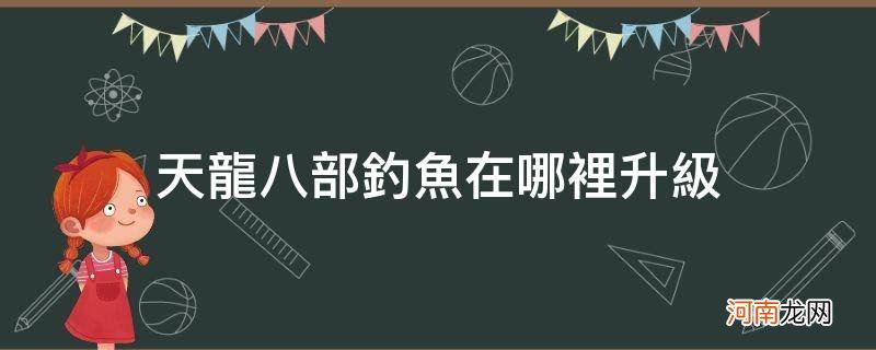 天龙八部手游怎么升级 天龙八部钓鱼在哪里升级