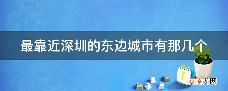 深圳东南方向靠近哪些城市 最靠近深圳的东边城市有那几个