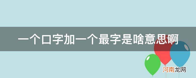 一个口加个最是什么字 一个口字加一个最字是啥意思啊