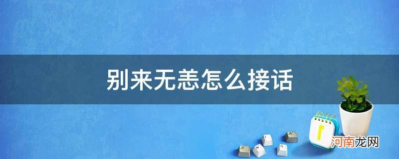 有人说别来无恙然后怎样接话 别来无恙怎么接话