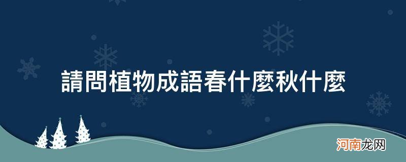 春什么秋什么成语植物成语 请问植物成语春什么秋什么