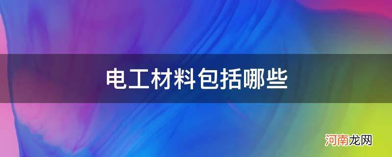 电工材料都有哪些种类 电工材料包括哪些