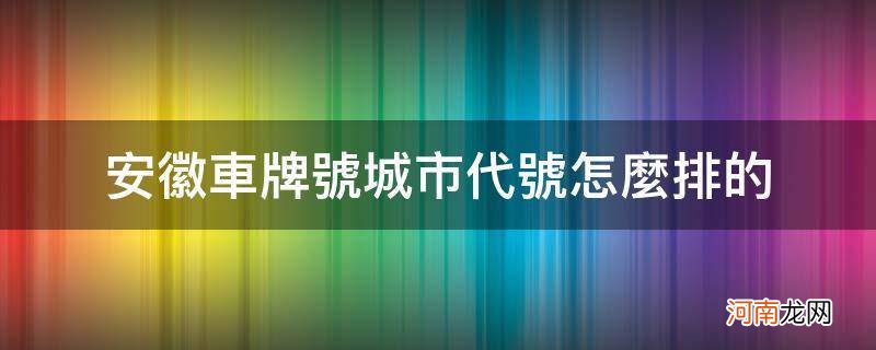 安徽车牌城市代号根据什么 安徽车牌号城市代号怎么排的