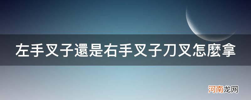 是左手拿叉子还是右手拿叉子 左手叉子还是右手叉子刀叉怎么拿