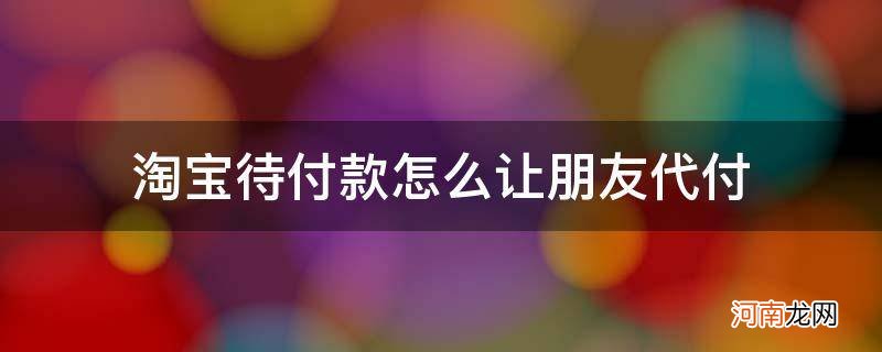 淘宝待付款怎么让朋友代付,可以用微信吗 淘宝待付款怎么让朋友代付