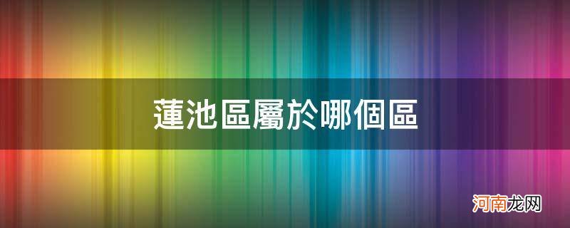 莲池区属于哪个区_河北省保定市莲池区属于哪个区