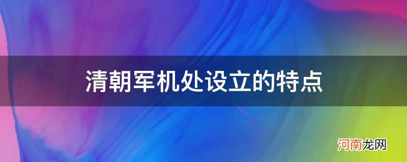 清朝军机处设立的特点_清朝军机处主要特点