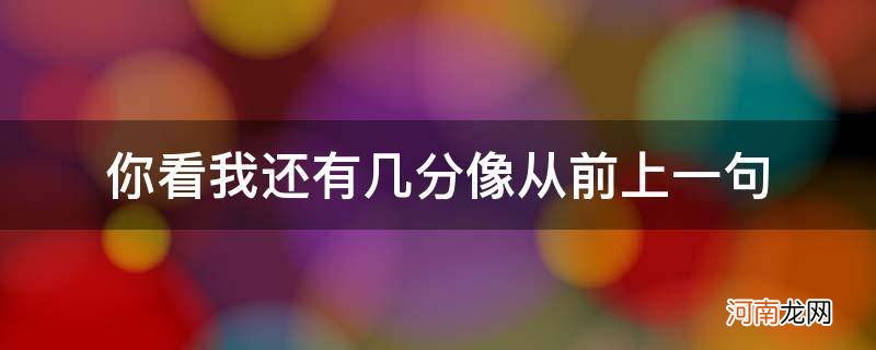 你看我还有几分像从前上一句_你看我又有几分像从前前面几句是什么