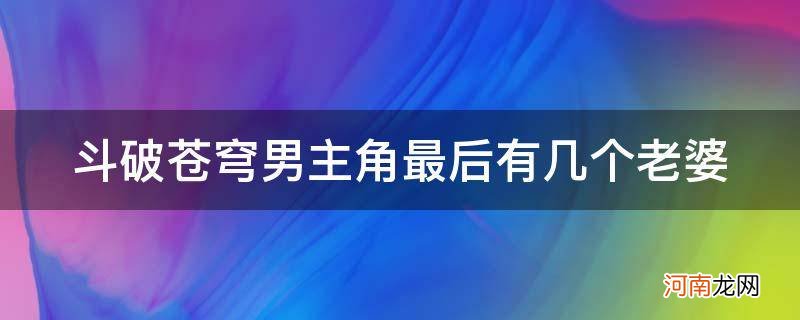 斗破苍穹男主角最后有几个老婆_斗破苍穹结局几个老婆