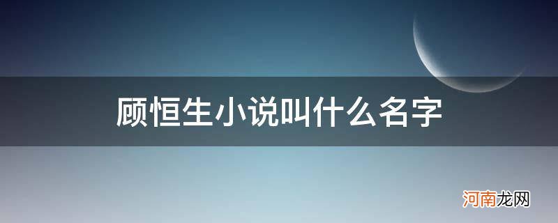 顾恒生小说叫什么名字_顾恒生小说叫什么名字-手机爱问