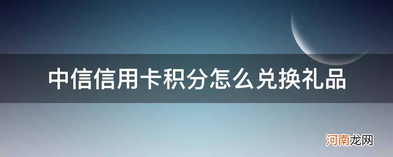 中信信用卡积分怎么兑换礼品app 中信信用卡积分怎么兑换礼品