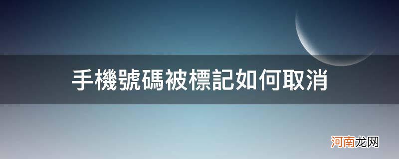 手机号码被标记如何取消_消除手机号码标记