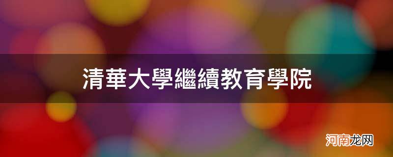 清华大学继续教育学院_清华大学继续教育学院招生