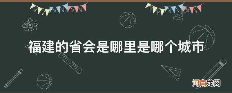 福建的省会是哪里是哪个城市_福建省会是哪个城市在哪里