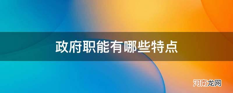 政府职能有哪些特点_什么是政府职能?政府职能的特点有哪些?