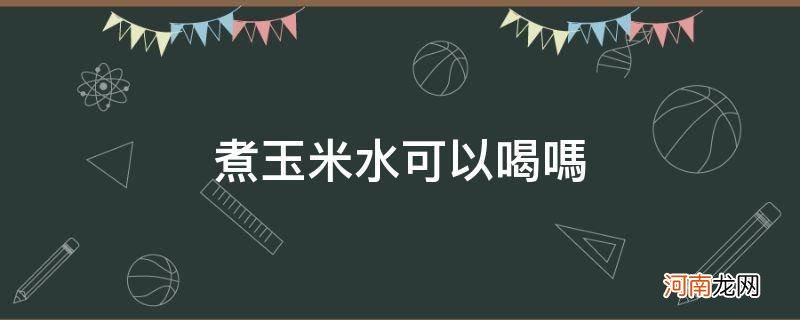 煮玉米水可以喝吗_煮玉米水可以喝吗糖尿病