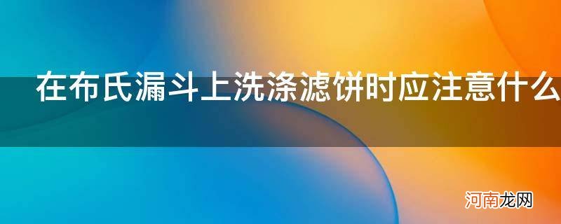 在布氏漏斗上洗涤滤饼时应注意什么_在使用布氏漏斗过滤后洗涤产品的操作中要注意哪些问题