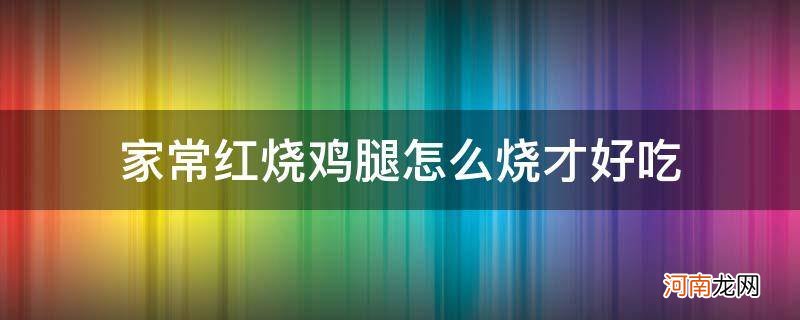 家常红烧鸡腿怎么烧才好吃_怎样做红烧鸡腿才好吃