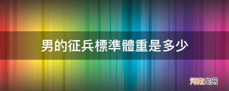 男的征兵标准体重是多少_征兵男身高体重标准