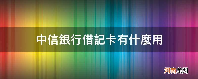 中信银行借记卡有什么用_中信银行借记卡是干嘛用的