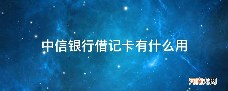 中信银行借记卡有什么用_中信银行借记卡是干嘛用的