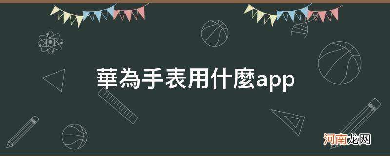 华为手表用什么app_华为手表用什么app设置