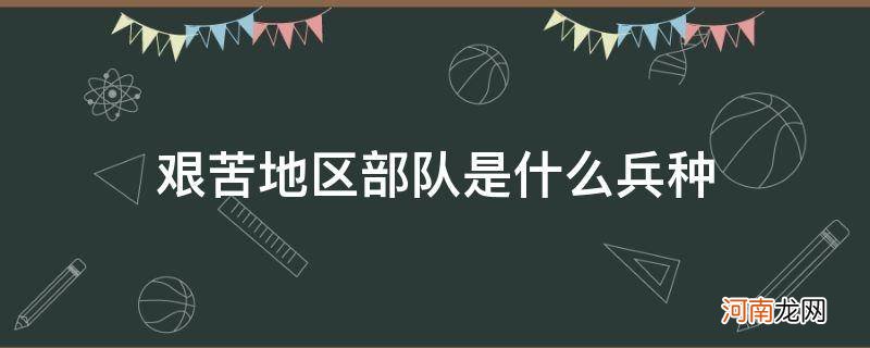 艰苦地区部队是什么兵种_艰苦地区部队是什么军种