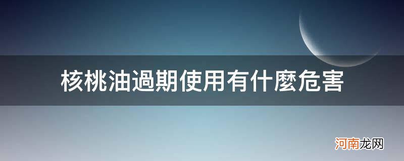 核桃油过期使用有什么危害_过期核桃油有什么用处