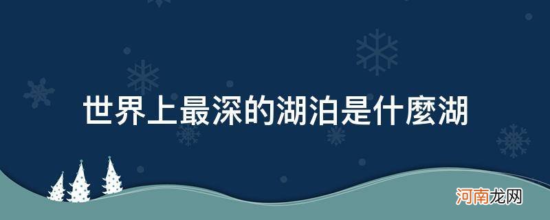 世界上最深的湖泊是什么湖_世界上最大的湖泊是什么世界上最深的湖泊是什么