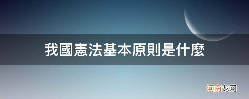 我国宪法基本原则是什么_我国宪法基本原则是什么八下