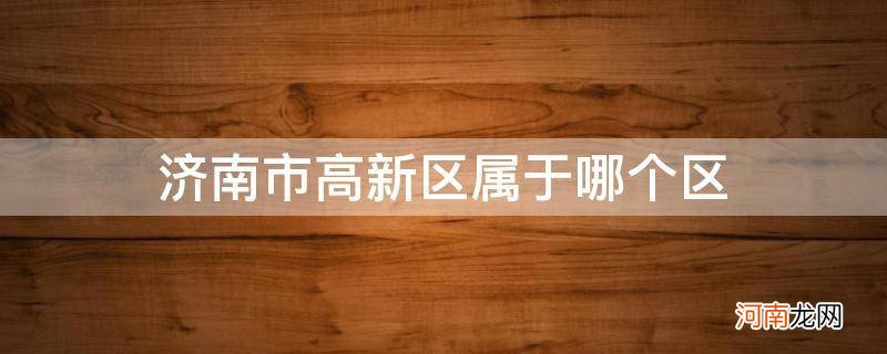 济南市高新区属于哪个区_山东济南市高新区属于哪个区