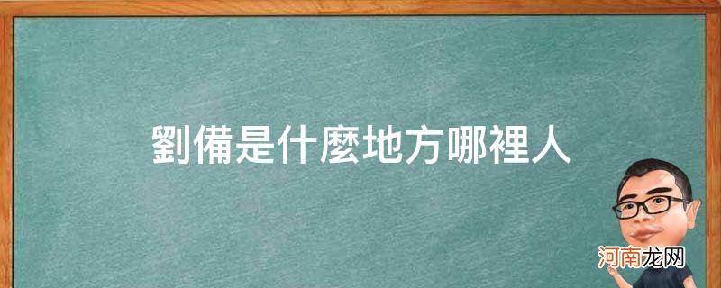 刘备是什么地方哪里人_刘备是哪个地方的人