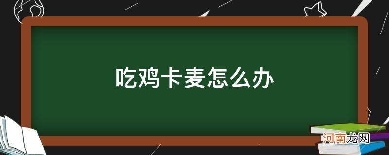 吃鸡卡麦怎么办_吃鸡卡麦怎么办说不了话