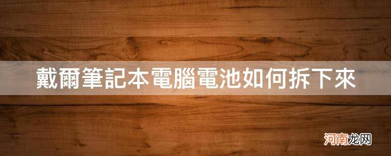 戴尔笔记本电脑电池如何拆下来_戴尔笔记本电脑电池怎么拆开维修