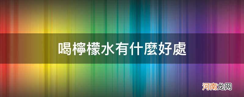 喝柠檬水有什么好处_喝柠檬水有什么好处可以减肥吗