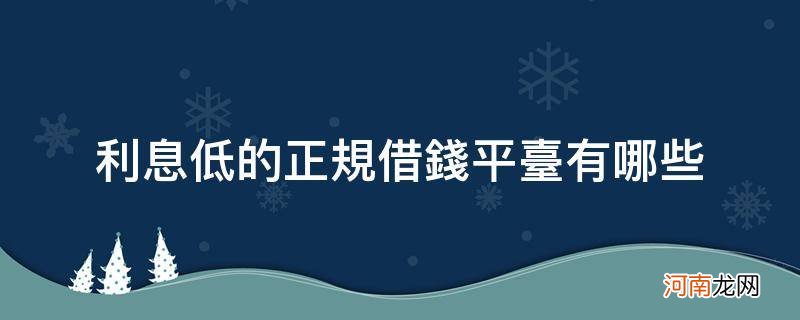 利息低的正规借钱平台有哪些_请问有什么正规的平台借钱,利息比较低的