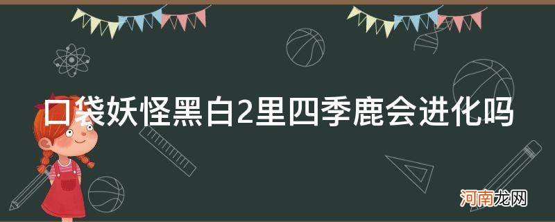 口袋妖怪黑白2里四季鹿会进化吗_口袋妖怪黑白四季鹿任务