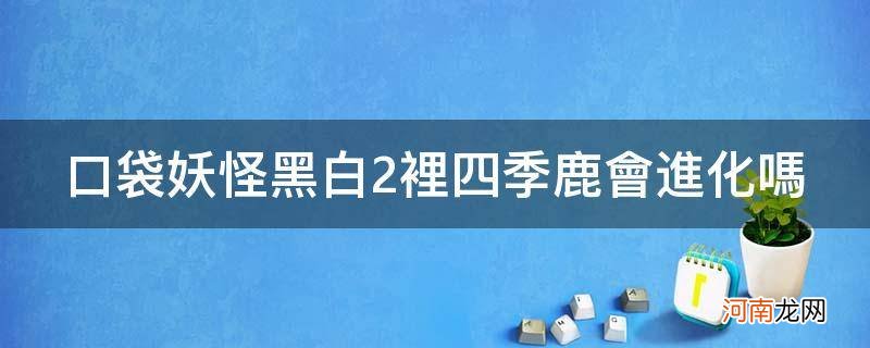 口袋妖怪黑白2里四季鹿会进化吗_口袋妖怪黑白四季鹿任务