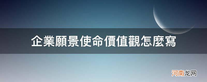 企业愿景使命价值观怎么写_企业价值观,使命,愿景怎么写