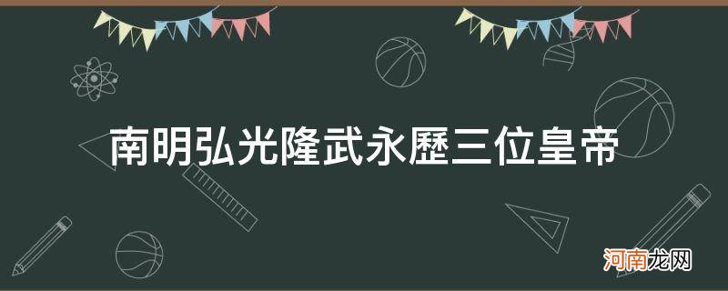 南明弘光隆武永历三位皇帝_隆武帝永历帝