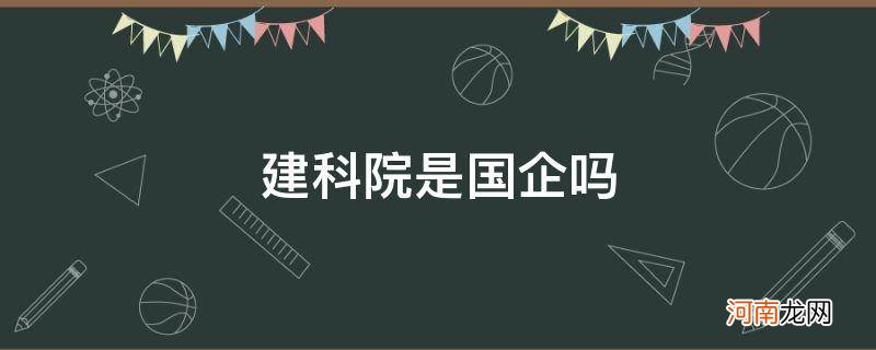 建科院是国企吗_广东建科院是国企吗