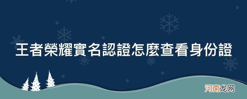 王者荣耀实名认证怎么查看身份证_王者荣耀实名认证怎么查看身份证信息