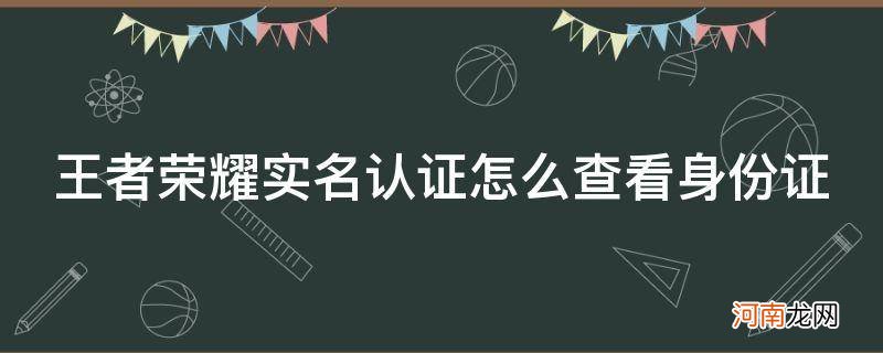 王者荣耀实名认证怎么查看身份证_王者荣耀实名认证怎么查看身份证信息