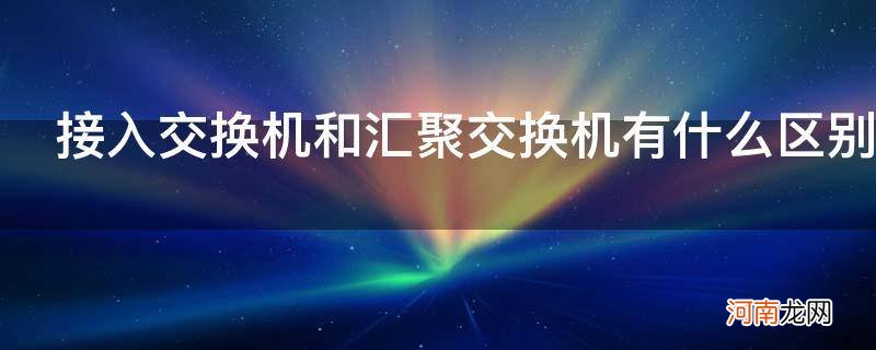 接入交换机和汇聚交换机有什么区别_汇聚交换机和普通交换机的区别