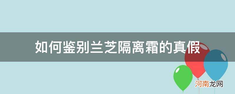 如何鉴别兰芝隔离霜的真假_兰芝隔离霜正品鉴别真假