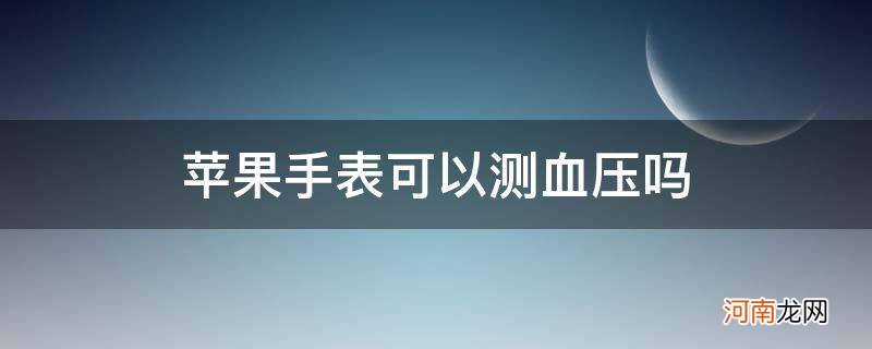 苹果手表可以测血压吗_苹果手表可以测血压吗导航吗