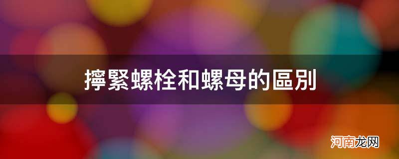 拧紧螺栓和螺母的区别_螺母螺钉螺栓区别